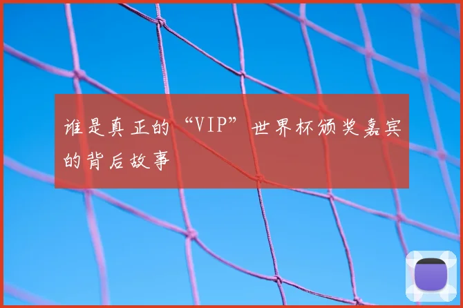 谁是真正的“VIP”世界杯颁奖嘉宾的背后故事