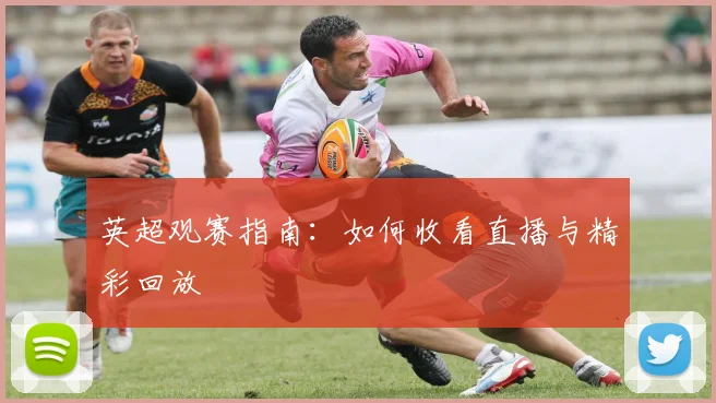 英超观赛指南:如何收看直播与精彩回放