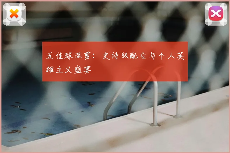 五佳球混剪:史诗级配合与个人英雄主义盛宴