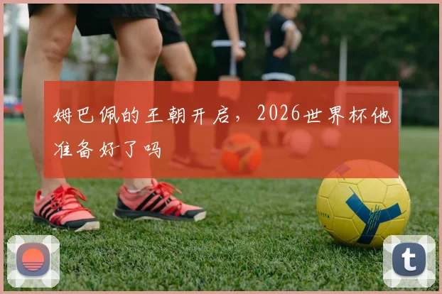 姆巴佩的王朝开启,2026世界杯他准备好了吗