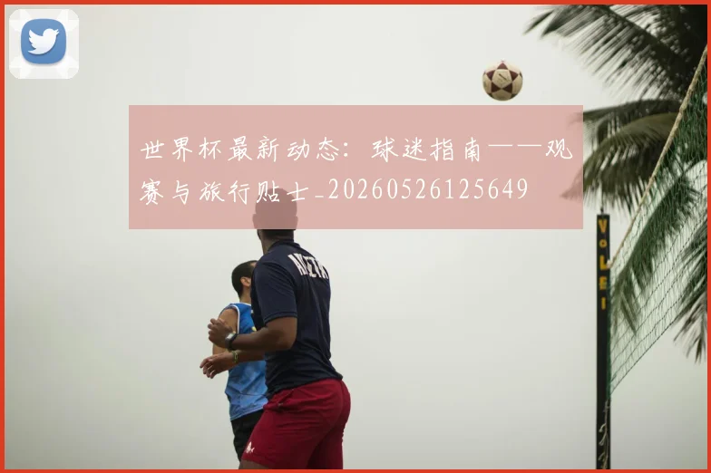 世界杯最新动态:球迷指南——观赛与旅行贴士_20260526125649