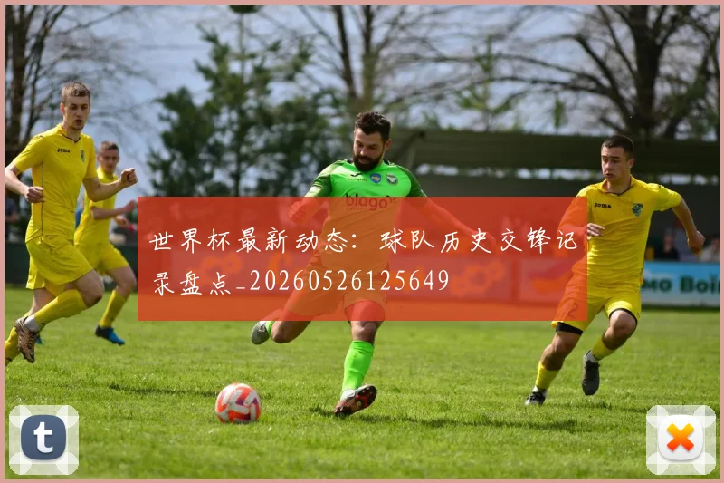世界杯最新动态:球队历史交锋记录盘点_20260526125649