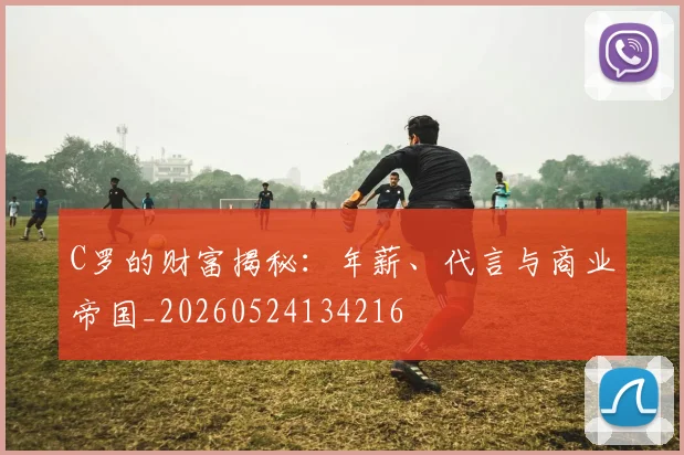 C罗的财富揭秘:年薪、代言与商业帝国_20260524134216