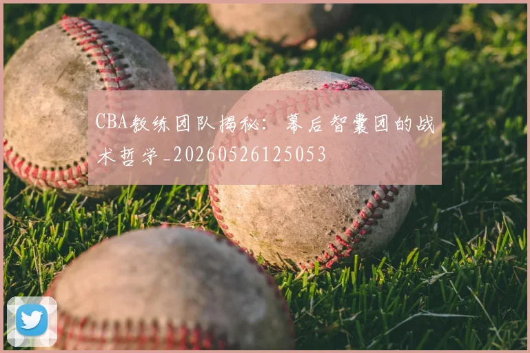 CBA教练团队揭秘:幕后智囊团的战术哲学_20260526125053