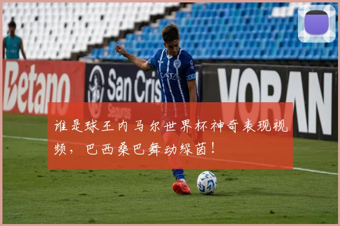 谁是球王内马尔世界杯神奇表现视频,巴西桑巴舞动绿茵!
