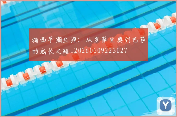 梅西早期生涯:从罗萨里奥到巴萨的成长之路_20260609223027