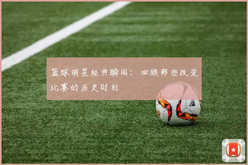 篮球明星经典瞬间:回顾那些改变比赛的历史时刻