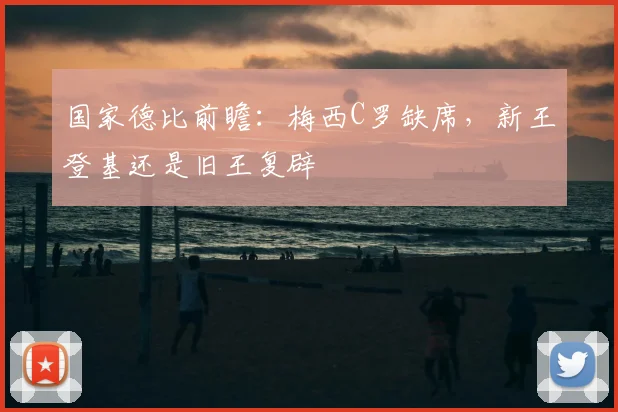 国家德比前瞻:梅西C罗缺席,新王登基还是旧王复辟
