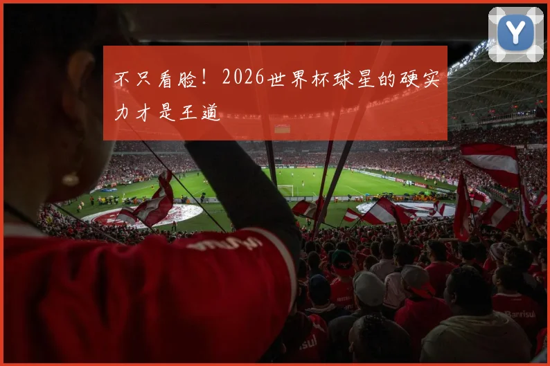 不只看脸！2026世界杯球星的硬实力才是王道
