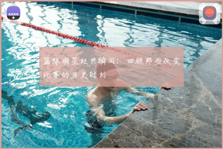 篮球明星经典瞬间:回顾那些改变比赛的历史时刻
