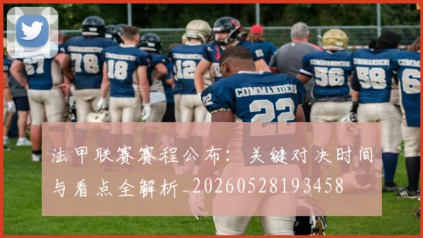 法甲联赛赛程公布:关键对决时间与看点全解析_20260528193458