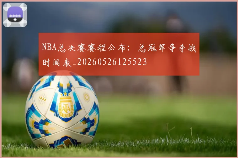 NBA总决赛赛程公布:总冠军争夺战时间表_20260526125523
