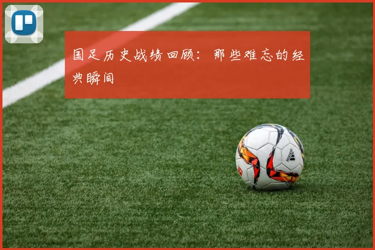 国足历史战绩回顾：那些难忘的经典瞬间
