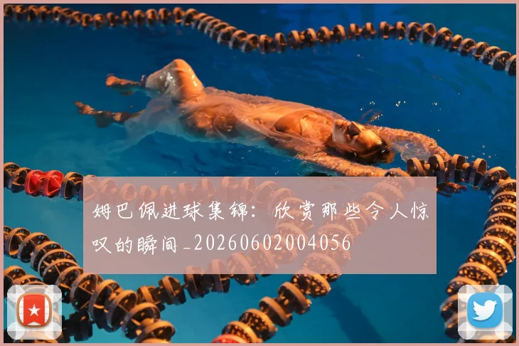 姆巴佩进球集锦：欣赏那些令人惊叹的瞬间_20260602004056