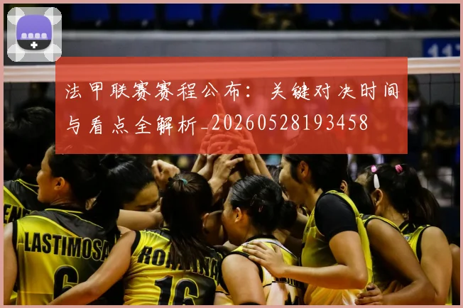 法甲联赛赛程公布：关键对决时间与看点全解析_20260528193458