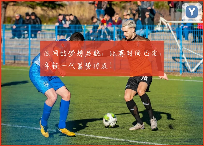 法网的梦想启航,比赛时间已定,年轻一代蓄势待发!