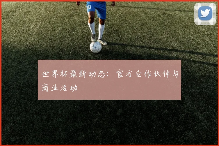 世界杯最新动态:官方合作伙伴与商业活动