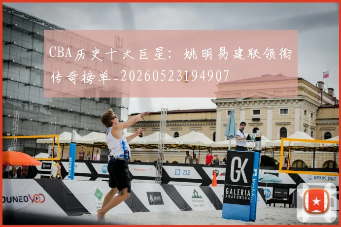 CBA历史十大巨星：姚明易建联领衔传奇榜单_20260523194907