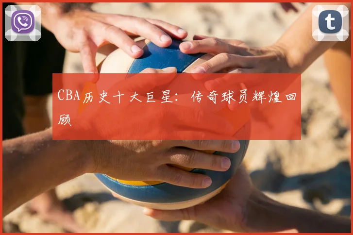 CBA历史十大巨星：传奇球员辉煌回顾