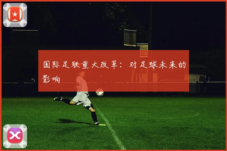 国际足联重大改革:对足球未来的影响
