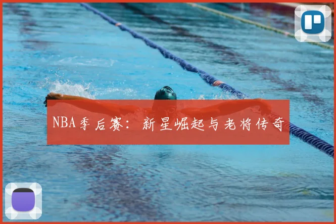 NBA季后赛：新星崛起与老将传奇