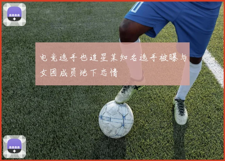 电竞选手也追星某知名选手被曝与女团成员地下恋情