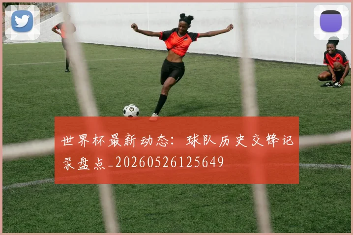 世界杯最新动态:球队历史交锋记录盘点_20260526125649