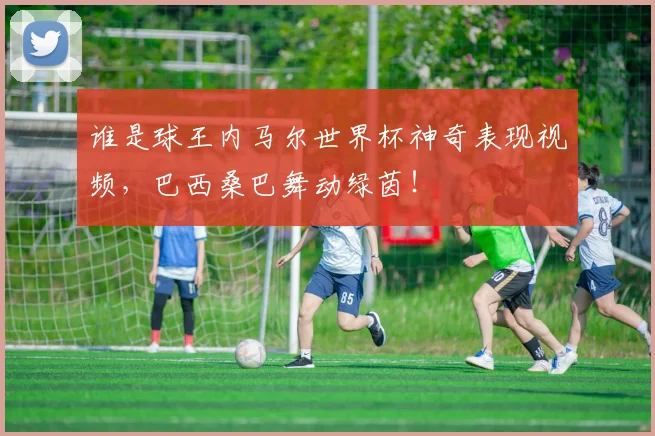 谁是球王内马尔世界杯神奇表现视频,巴西桑巴舞动绿茵!
