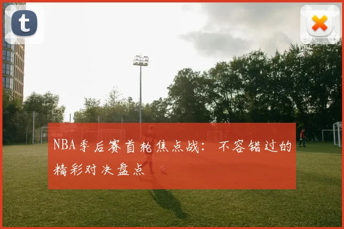 NBA季后赛首轮焦点战：不容错过的精彩对决盘点