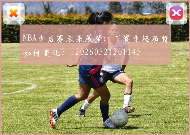 NBA季后赛未来展望:下赛季格局将如何变化?_20260521201145