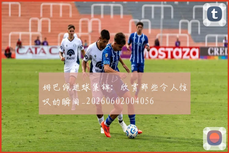姆巴佩进球集锦:欣赏那些令人惊叹的瞬间_20260602004056