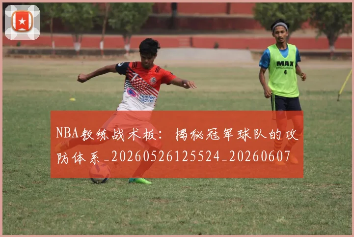 NBA教练战术板:揭秘冠军球队的攻防体系_20260526125524_20260607160148