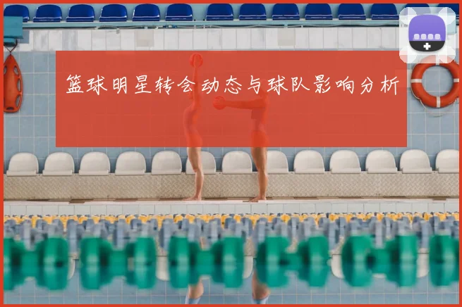 篮球明星转会动态与球队影响分析