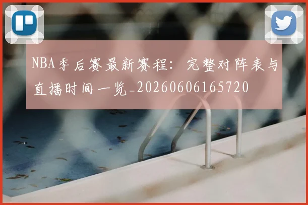 NBA季后赛最新赛程：完整对阵表与直播时间一览_20260606165720