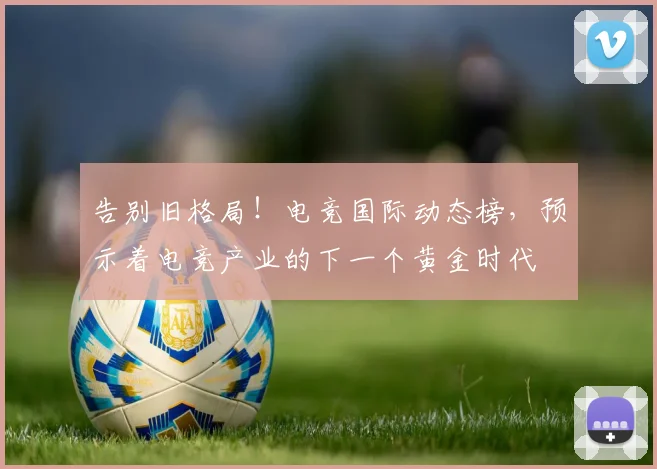 告别旧格局!电竞国际动态榜,预示着电竞产业的下一个黄金时代