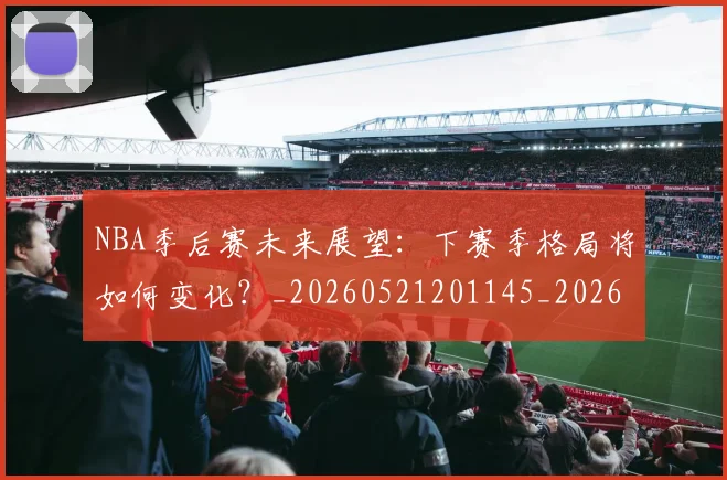 NBA季后赛未来展望:下赛季格局将如何变化?_20260521201145_20260606165720