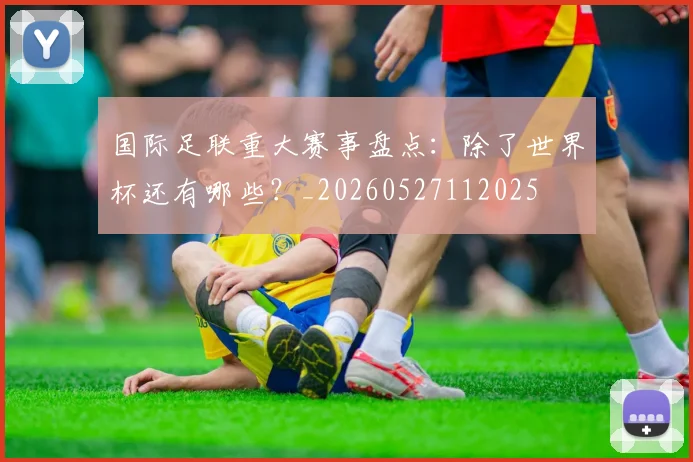 国际足联重大赛事盘点:除了世界杯还有哪些?_20260527112025