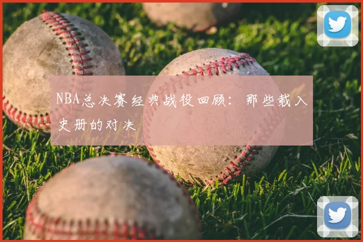 NBA总决赛经典战役回顾：那些载入史册的对决