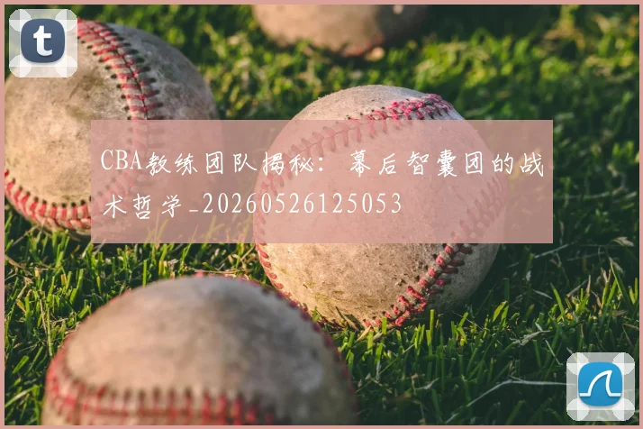 CBA教练团队揭秘：幕后智囊团的战术哲学_20260526125053