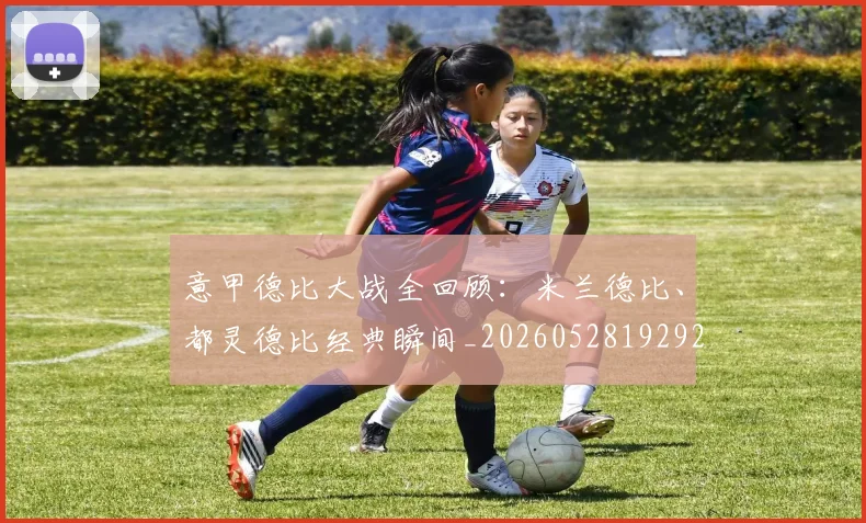 意甲德比大战全回顾:米兰德比、都灵德比经典瞬间_20260528192922_20260609193917