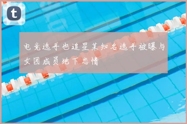 电竞选手也追星某知名选手被曝与女团成员地下恋情