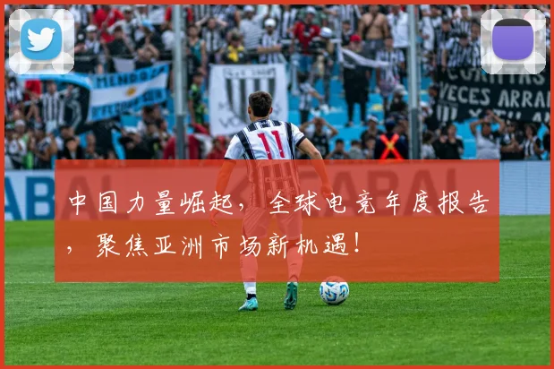 中国力量崛起，全球电竞年度报告，聚焦亚洲市场新机遇！