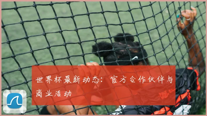 世界杯最新动态:官方合作伙伴与商业活动