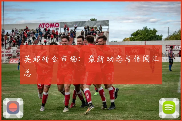 英超转会市场:最新动态与传闻汇总