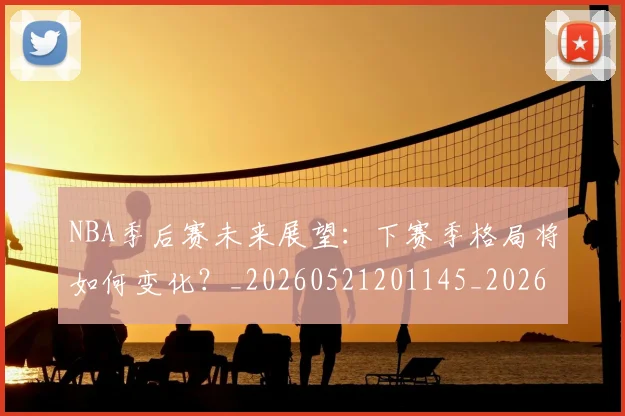 NBA季后赛未来展望:下赛季格局将如何变化?_20260521201145_20260606165720