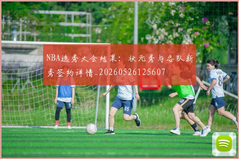 NBA选秀大会结果:状元秀与各队新秀签约详情_20260526125607