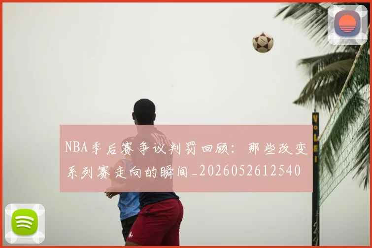 NBA季后赛争议判罚回顾:那些改变系列赛走向的瞬间_20260526125403