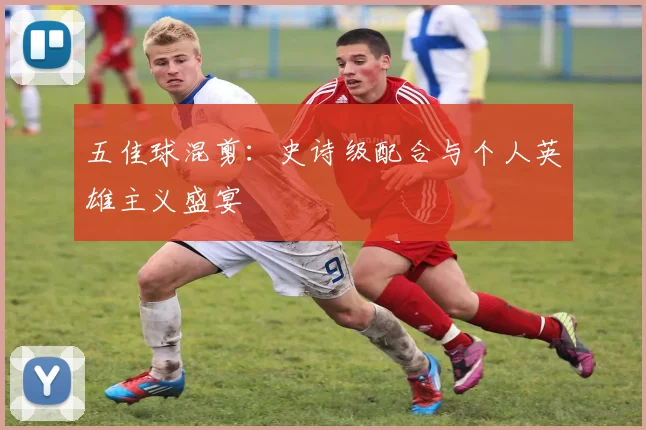 五佳球混剪:史诗级配合与个人英雄主义盛宴