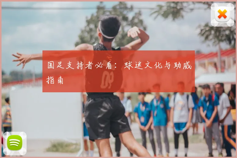 国足支持者必看：球迷文化与助威指南