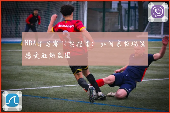 NBA季后赛门票指南：如何亲临现场感受狂热氛围